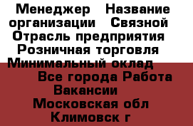 Менеджер › Название организации ­ Связной › Отрасль предприятия ­ Розничная торговля › Минимальный оклад ­ 20 000 - Все города Работа » Вакансии   . Московская обл.,Климовск г.